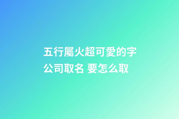 五行屬火超可愛的字公司取名 要怎么取